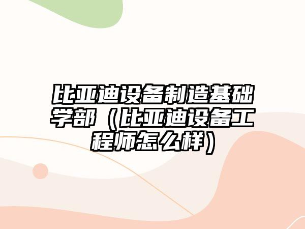 比亞迪設備制造基礎學(xué)部（比亞迪設備工程師怎么樣）