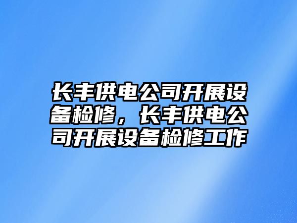 長(cháng)豐供電公司開(kāi)展設備檢修，長(cháng)豐供電公司開(kāi)展設備檢修工作