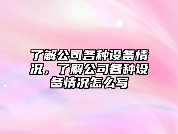了解公司各種設備情況，了解公司各種設備情況怎么寫(xiě)