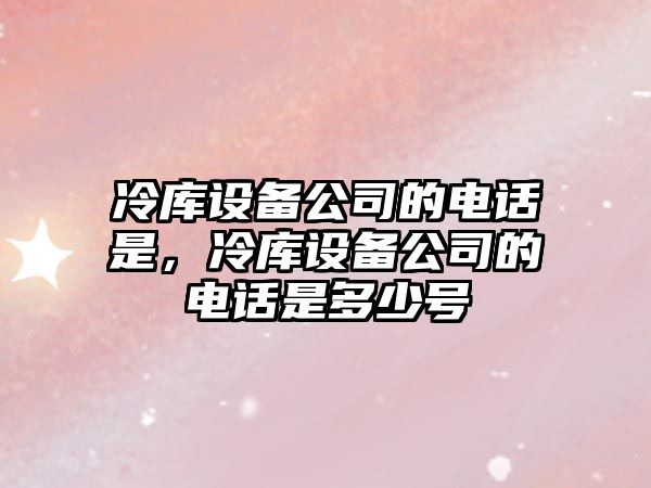 冷庫設備公司的電話(huà)是，冷庫設備公司的電話(huà)是多少號