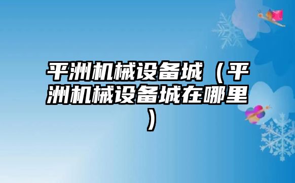 平洲機械設備城（平洲機械設備城在哪里）