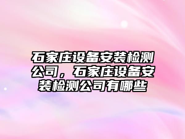 石家莊設備安裝檢測公司，石家莊設備安裝檢測公司有哪些