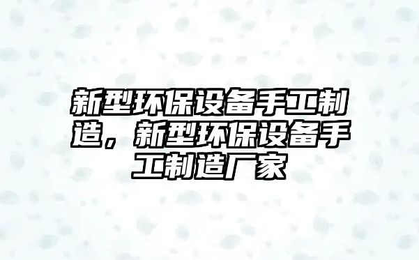 新型環(huán)保設備手工制造，新型環(huán)保設備手工制造廠(chǎng)家