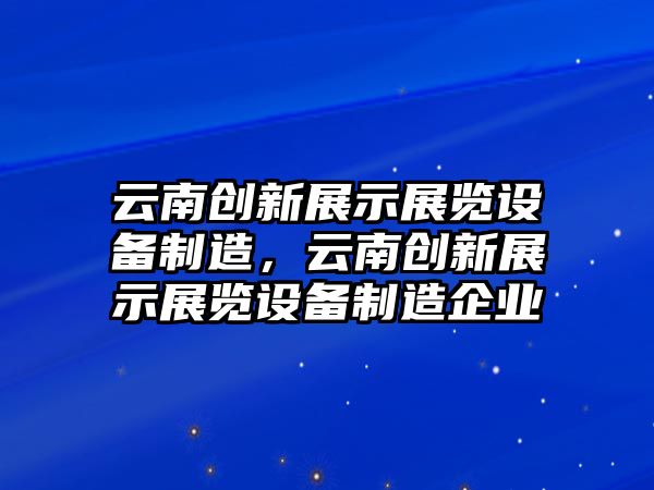 云南創(chuàng  )新展示展覽設備制造，云南創(chuàng  )新展示展覽設備制造企業(yè)