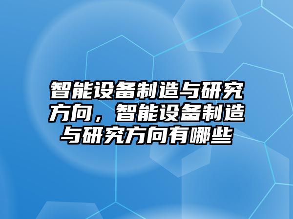 智能設備制造與研究方向，智能設備制造與研究方向有哪些