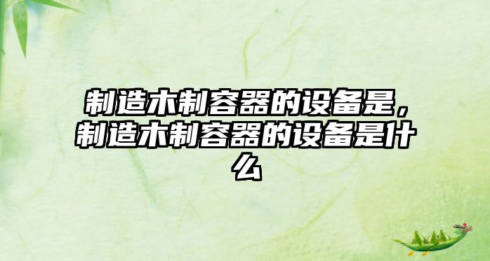 制造木制容器的設備是，制造木制容器的設備是什么