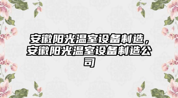 安徽陽(yáng)光溫室設備制造，安徽陽(yáng)光溫室設備制造公司