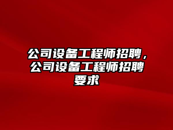 公司設備工程師招聘，公司設備工程師招聘要求