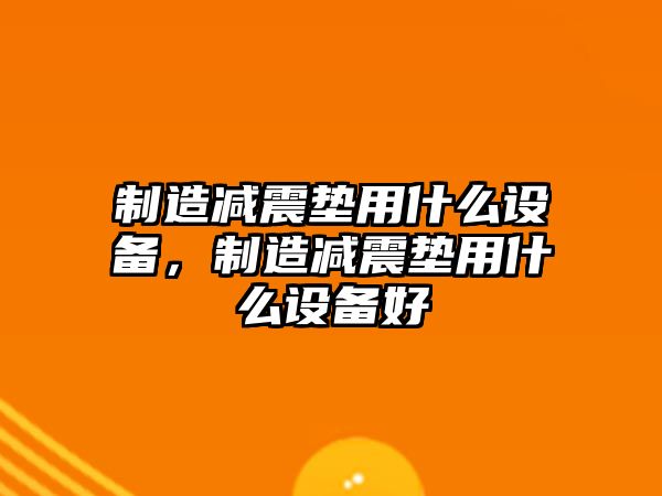 制造減震墊用什么設備，制造減震墊用什么設備好