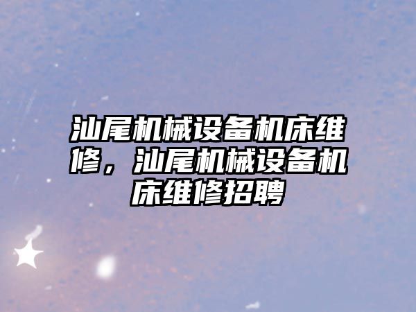 汕尾機械設備機床維修，汕尾機械設備機床維修招聘