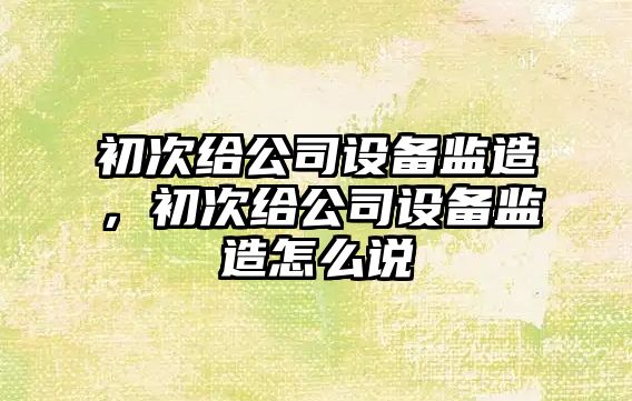 初次給公司設備監造，初次給公司設備監造怎么說(shuō)