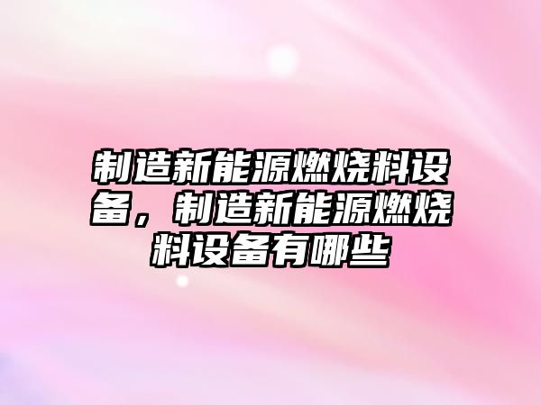 制造新能源燃燒料設備，制造新能源燃燒料設備有哪些