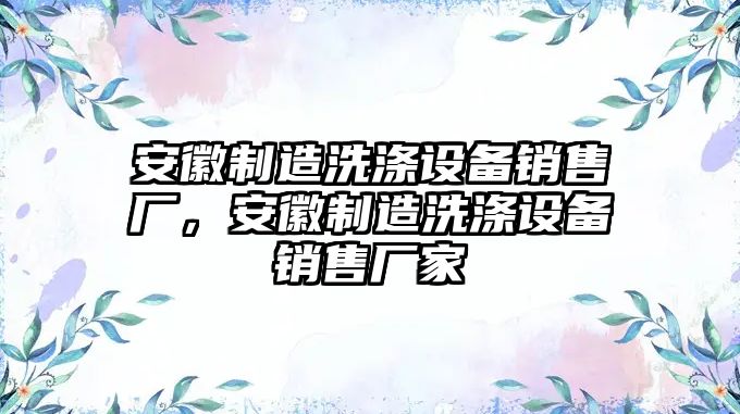 安徽制造洗滌設備銷(xiāo)售廠(chǎng)，安徽制造洗滌設備銷(xiāo)售廠(chǎng)家