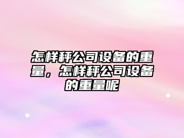 怎樣秤公司設備的重量，怎樣秤公司設備的重量呢