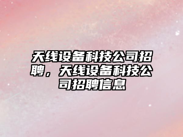 天線(xiàn)設備科技公司招聘，天線(xiàn)設備科技公司招聘信息