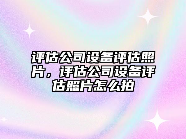 評估公司設備評估照片，評估公司設備評估照片怎么拍