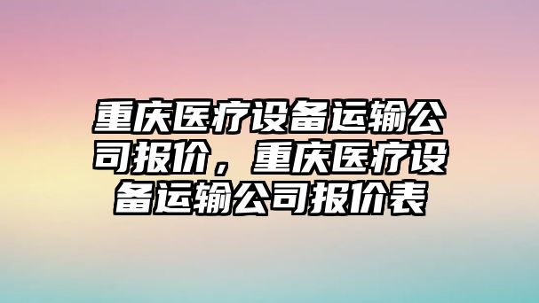重慶醫療設備運輸公司報價(jià)，重慶醫療設備運輸公司報價(jià)表
