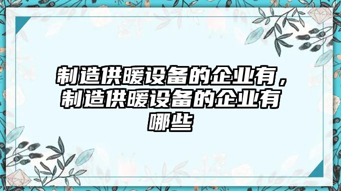 制造供暖設備的企業(yè)有，制造供暖設備的企業(yè)有哪些