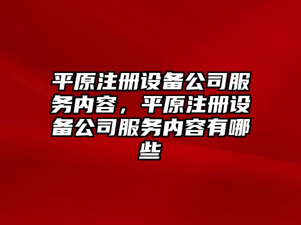 平原注冊設備公司服務(wù)內容，平原注冊設備公司服務(wù)內容有哪些