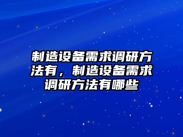 制造設備需求調研方法有，制造設備需求調研方法有哪些