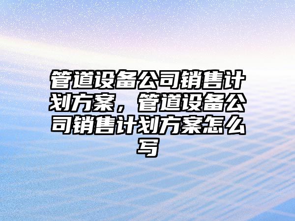 管道設備公司銷(xiāo)售計劃方案，管道設備公司銷(xiāo)售計劃方案怎么寫(xiě)