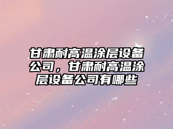 甘肅耐高溫涂層設備公司，甘肅耐高溫涂層設備公司有哪些