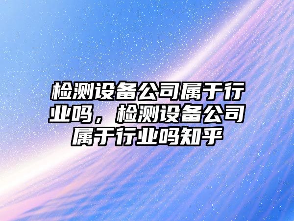 檢測設備公司屬于行業(yè)嗎，檢測設備公司屬于行業(yè)嗎知乎