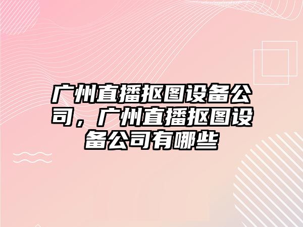 廣州直播摳圖設備公司，廣州直播摳圖設備公司有哪些