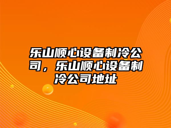 樂(lè )山順心設備制冷公司，樂(lè )山順心設備制冷公司地址