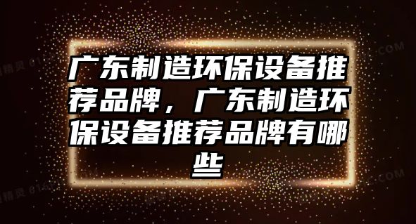 廣東制造環(huán)保設備推薦品牌，廣東制造環(huán)保設備推薦品牌有哪些