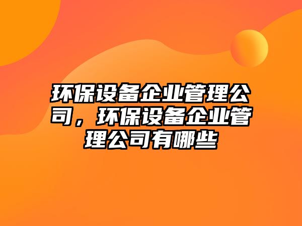 環(huán)保設備企業(yè)管理公司，環(huán)保設備企業(yè)管理公司有哪些