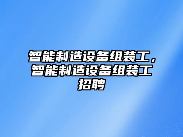 智能制造設備組裝工，智能制造設備組裝工招聘