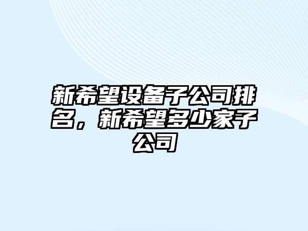 新希望設備子公司排名，新希望多少家子公司