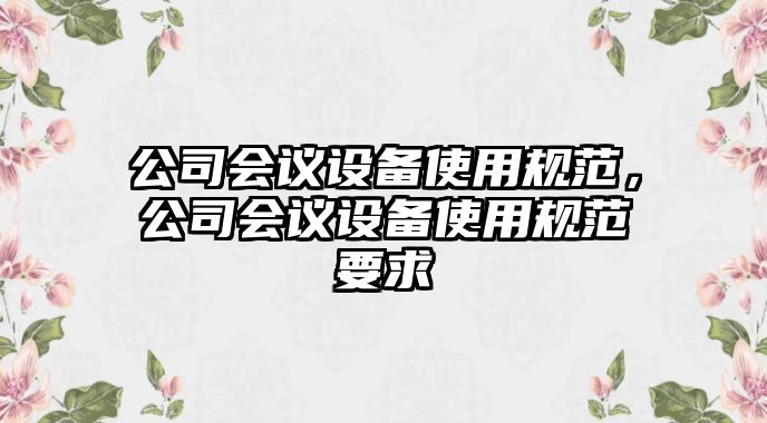 公司會(huì )議設備使用規范，公司會(huì )議設備使用規范要求