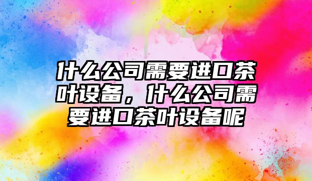 什么公司需要進(jìn)口茶葉設備，什么公司需要進(jìn)口茶葉設備呢