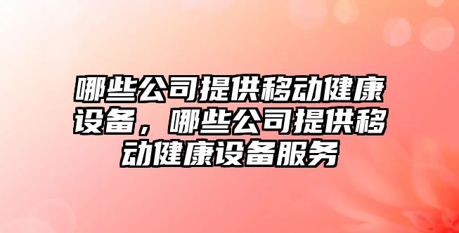哪些公司提供移動(dòng)健康設備，哪些公司提供移動(dòng)健康設備服務(wù)