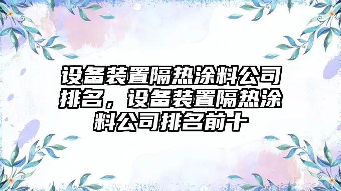 設備裝置隔熱涂料公司排名，設備裝置隔熱涂料公司排名前十