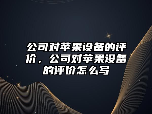公司對蘋(píng)果設備的評價(jià)，公司對蘋(píng)果設備的評價(jià)怎么寫(xiě)