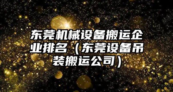 東莞機械設備搬運企業(yè)排名（東莞設備吊裝搬運公司）