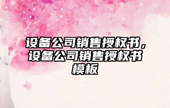 設備公司銷(xiāo)售授權書(shū)，設備公司銷(xiāo)售授權書(shū)模板