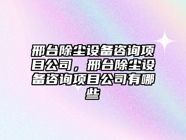 邢臺除塵設備咨詢(xún)項目公司，邢臺除塵設備咨詢(xún)項目公司有哪些