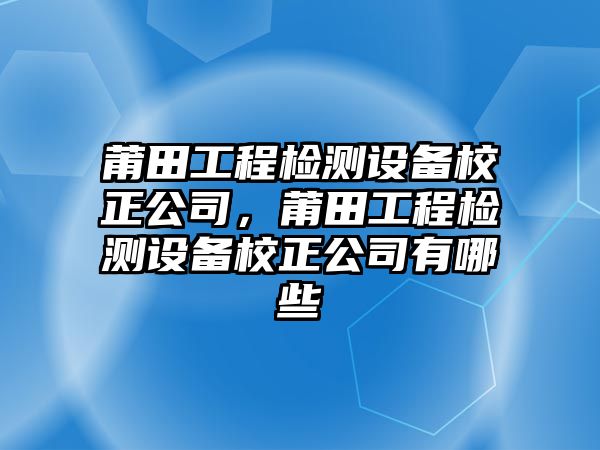 莆田工程檢測設備校正公司，莆田工程檢測設備校正公司有哪些