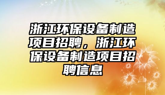 浙江環(huán)保設備制造項目招聘，浙江環(huán)保設備制造項目招聘信息