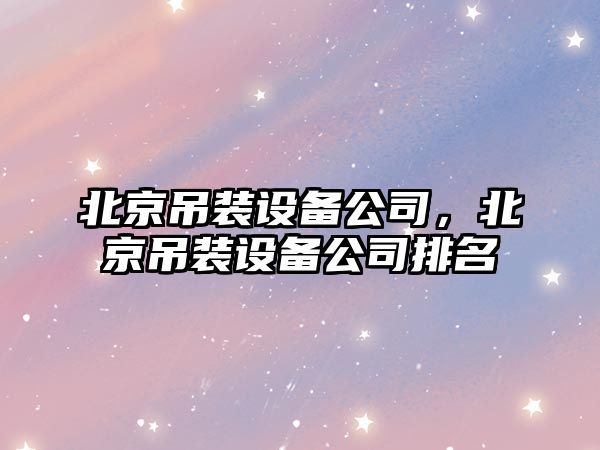 北京吊裝設備公司，北京吊裝設備公司排名