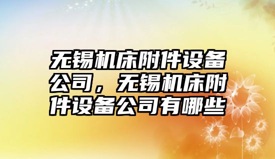 無(wú)錫機床附件設備公司，無(wú)錫機床附件設備公司有哪些