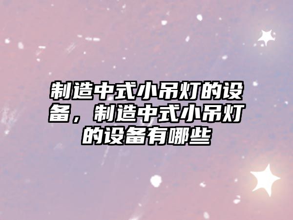 制造中式小吊燈的設備，制造中式小吊燈的設備有哪些