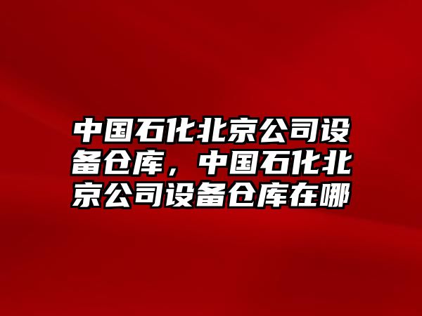 中國石化北京公司設備倉庫，中國石化北京公司設備倉庫在哪