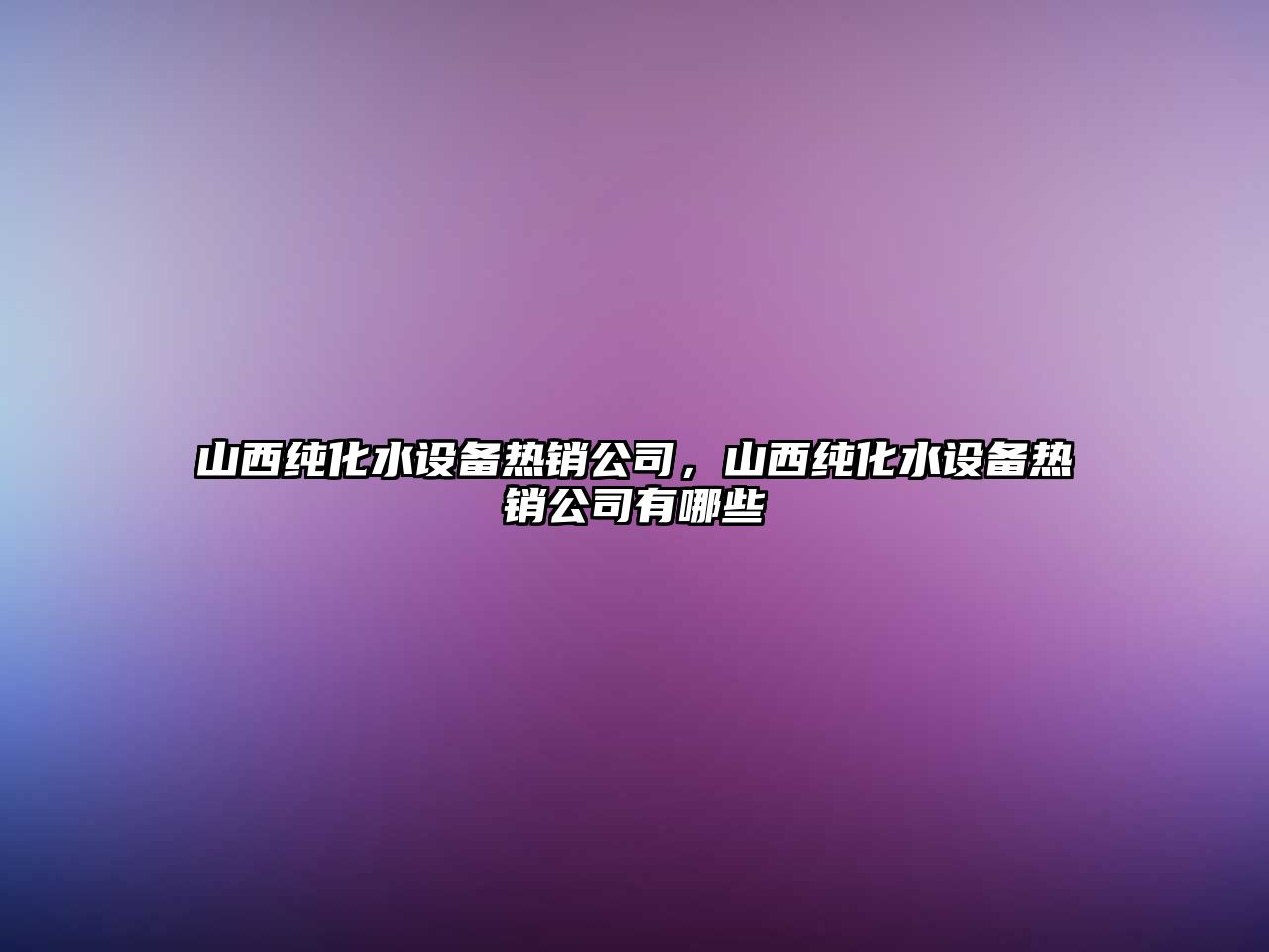 山西純化水設備熱銷(xiāo)公司，山西純化水設備熱銷(xiāo)公司有哪些