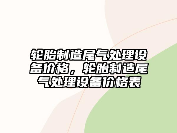 輪胎制造尾氣處理設備價(jià)格，輪胎制造尾氣處理設備價(jià)格表