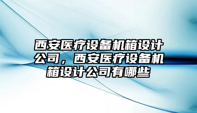 西安醫療設備機箱設計公司，西安醫療設備機箱設計公司有哪些